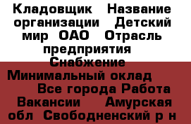 Кладовщик › Название организации ­ Детский мир, ОАО › Отрасль предприятия ­ Снабжение › Минимальный оклад ­ 25 000 - Все города Работа » Вакансии   . Амурская обл.,Свободненский р-н